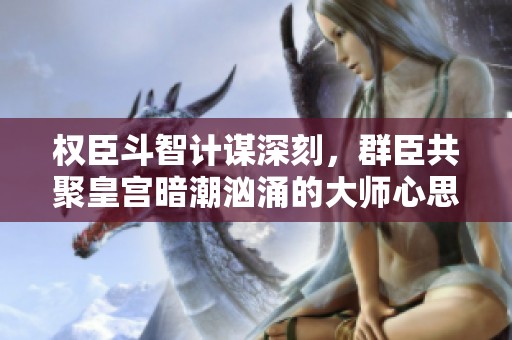 权臣斗智计谋深刻，群臣共聚皇宫暗潮汹涌的大师心思
