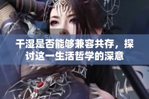 干湿是否能够兼容共存，探讨这一生活哲学的深意