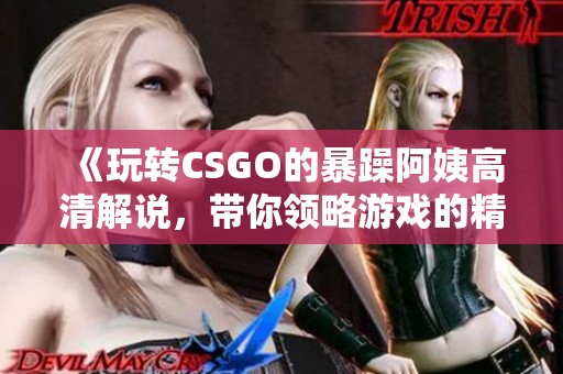 《玩转CSGO的暴躁阿姨高清解说，带你领略游戏的精彩瞬间》