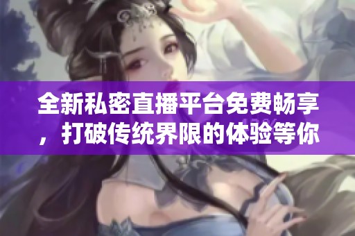 全新私密直播平台免费畅享，打破传统界限的体验等你来发现