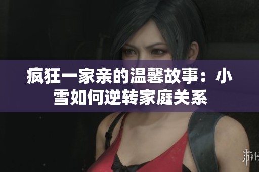疯狂一家亲的温馨故事：小雪如何逆转家庭关系