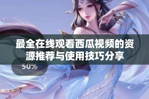 最全在线观看西瓜视频的资源推荐与使用技巧分享