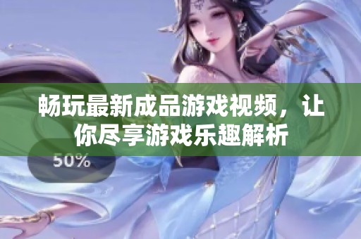 畅玩最新成品游戏视频，让你尽享游戏乐趣解析