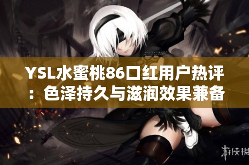 YSL水蜜桃86口红用户热评：色泽持久与滋润效果兼备