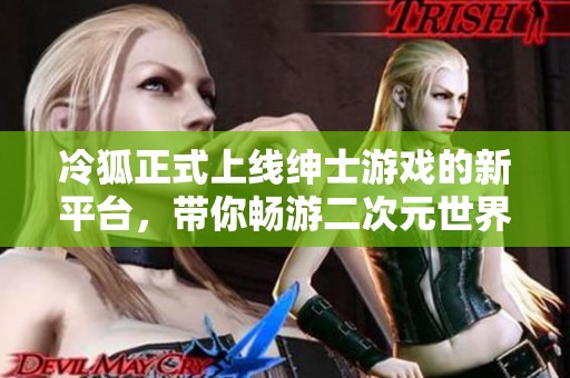 冷狐正式上线绅士游戏的新平台，带你畅游二次元世界