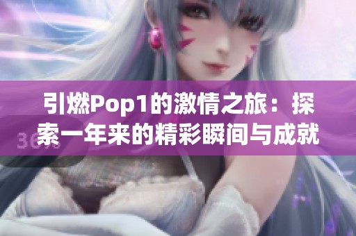引燃Pop1的激情之旅：探索一年来的精彩瞬间与成就