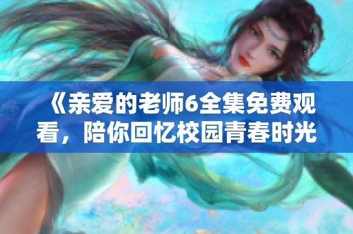 《亲爱的老师6全集免费观看，陪你回忆校园青春时光》