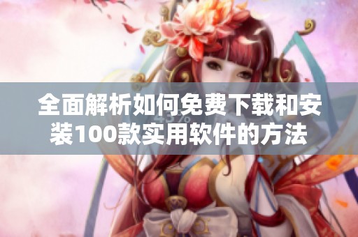 全面解析如何免费下载和安装100款实用软件的方法