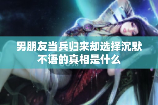 男朋友当兵归来却选择沉默不语的真相是什么