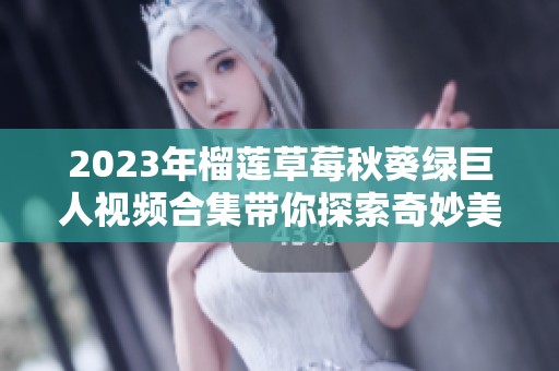 2023年榴莲草莓秋葵绿巨人视频合集带你探索奇妙美味世界