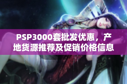 PSP3000套批发优惠，产地货源推荐及促销价格信息一览