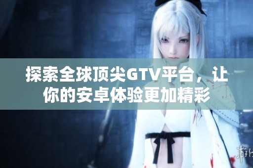 探索全球顶尖GTV平台，让你的安卓体验更加精彩