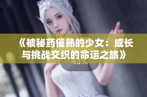 《被秘药催熟的少女：成长与挑战交织的命运之旅》
