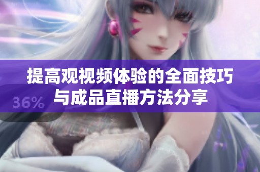 提高观视频体验的全面技巧与成品直播方法分享