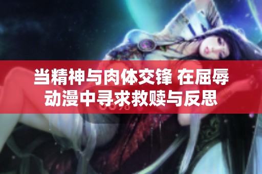 当精神与肉体交锋 在屈辱动漫中寻求救赎与反思