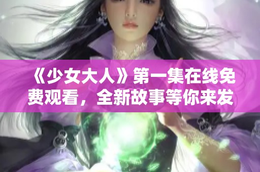 《少女大人》第一集在线免费观看，全新故事等你来发掘
