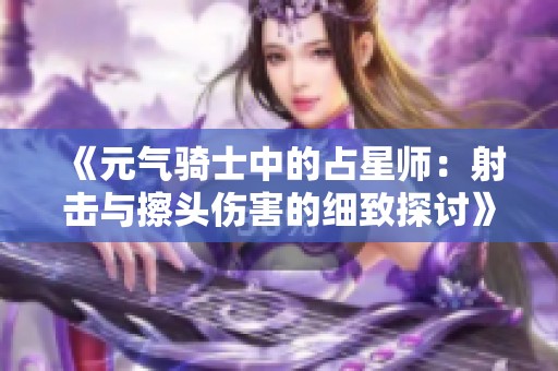 《元气骑士中的占星师：射击与擦头伤害的细致探讨》