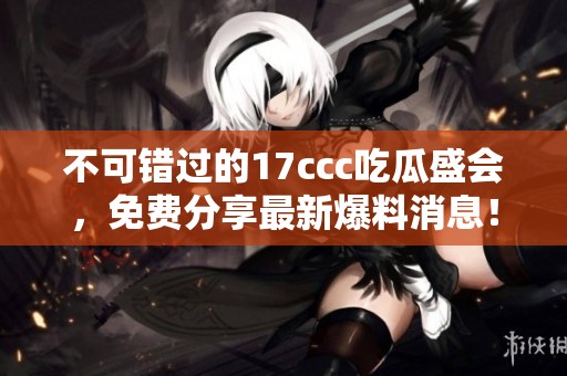 不可错过的17ccc吃瓜盛会，免费分享最新爆料消息！