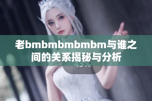 老bmbmbmbmbm与谁之间的关系揭秘与分析