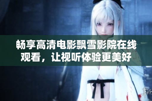 畅享高清电影飘雪影院在线观看，让视听体验更美好