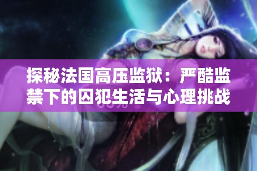 探秘法国高压监狱：严酷监禁下的囚犯生活与心理挑战