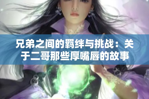 兄弟之间的羁绊与挑战：关于二哥那些厚嘴唇的故事