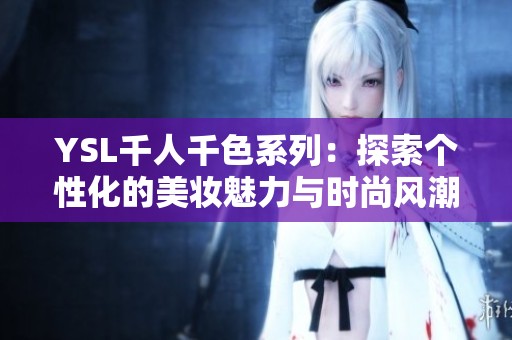 YSL千人千色系列：探索个性化的美妆魅力与时尚风潮