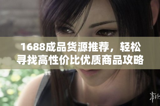 1688成品货源推荐，轻松寻找高性价比优质商品攻略