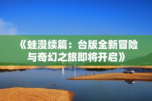 《蛙漫续篇：台版全新冒险与奇幻之旅即将开启》