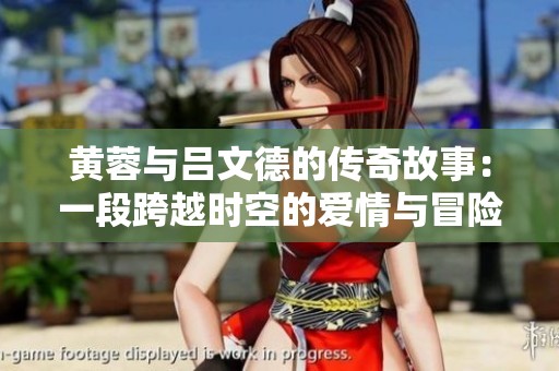 黄蓉与吕文德的传奇故事：一段跨越时空的爱情与冒险