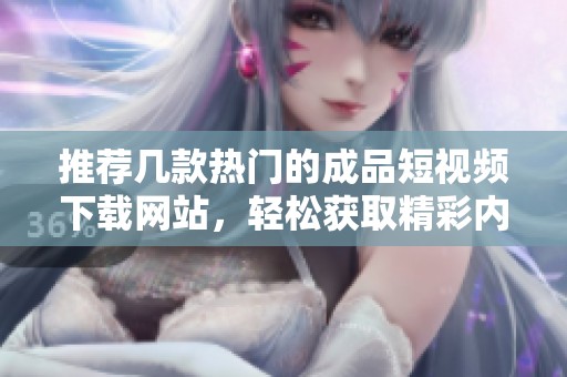 推荐几款热门的成品短视频下载网站，轻松获取精彩内容