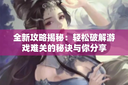 全新攻略揭秘：轻松破解游戏难关的秘诀与你分享