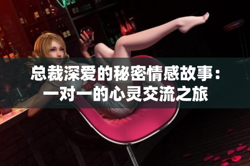 总裁深爱的秘密情感故事：一对一的心灵交流之旅