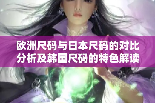 欧洲尺码与日本尺码的对比分析及韩国尺码的特色解读