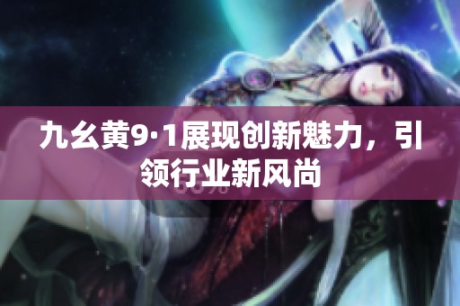 九幺黄9·1展现创新魅力，引领行业新风尚
