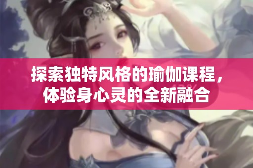 探索独特风格的瑜伽课程，体验身心灵的全新融合