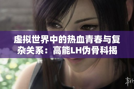 虚拟世界中的热血青春与复杂关系：高能LH伪骨科揭秘