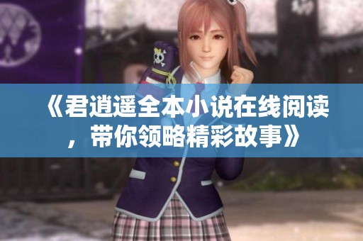 《君逍遥全本小说在线阅读，带你领略精彩故事》