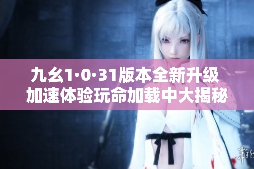 九幺1·0·31版本全新升级 加速体验玩命加载中大揭秘