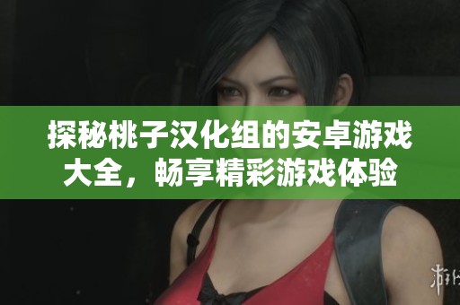 探秘桃子汉化组的安卓游戏大全，畅享精彩游戏体验