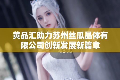 黄品汇助力苏州丝瓜晶体有限公司创新发展新篇章
