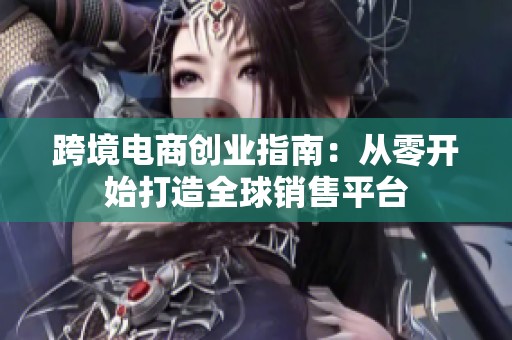 跨境电商创业指南：从零开始打造全球销售平台