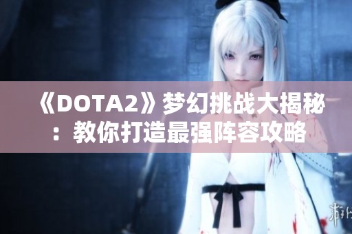 《DOTA2》梦幻挑战大揭秘：教你打造最强阵容攻略