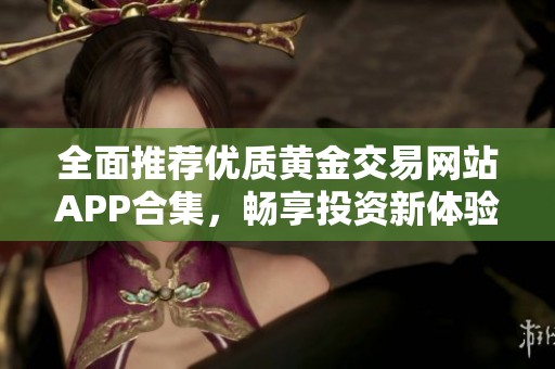 全面推荐优质黄金交易网站APP合集，畅享投资新体验
