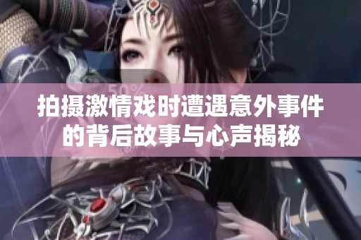 拍摄激情戏时遭遇意外事件的背后故事与心声揭秘