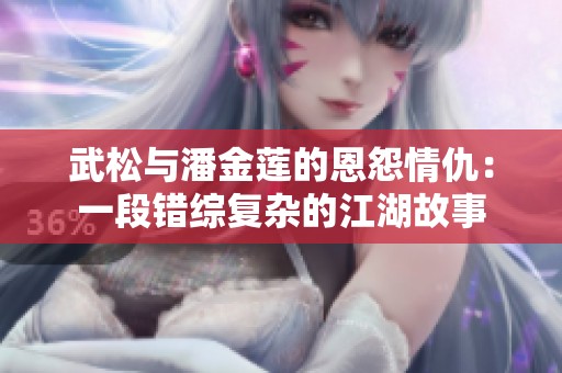 武松与潘金莲的恩怨情仇：一段错综复杂的江湖故事