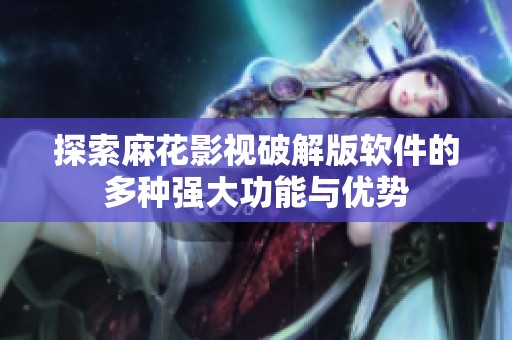探索麻花影视破解版软件的多种强大功能与优势