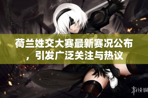 荷兰姓交大赛最新赛况公布，引发广泛关注与热议