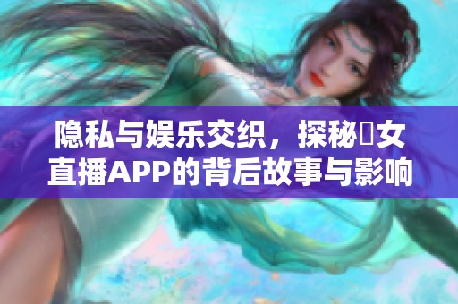 隐私与娱乐交织，探秘祼女直播APP的背后故事与影响
