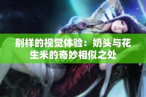 别样的视觉体验：奶头与花生米的奇妙相似之处